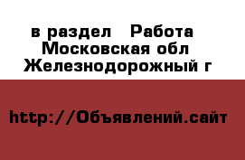  в раздел : Работа . Московская обл.,Железнодорожный г.